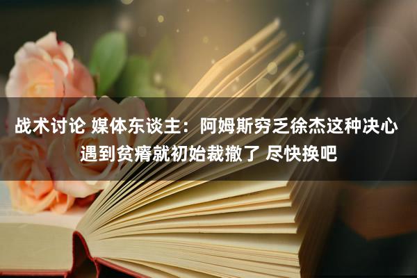 战术讨论 媒体东谈主：阿姆斯穷乏徐杰这种决心 遇到贫瘠就初始裁撤了 尽快换吧