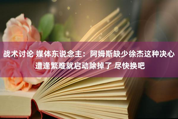 战术讨论 媒体东说念主：阿姆斯缺少徐杰这种决心 遭逢繁难就启动除掉了 尽快换吧