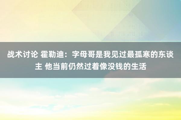 战术讨论 霍勒迪：字母哥是我见过最孤寒的东谈主 他当前仍然过着像没钱的生活