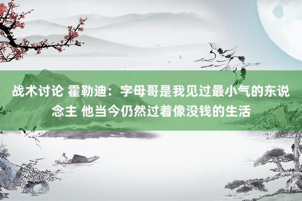 战术讨论 霍勒迪：字母哥是我见过最小气的东说念主 他当今仍然过着像没钱的生活