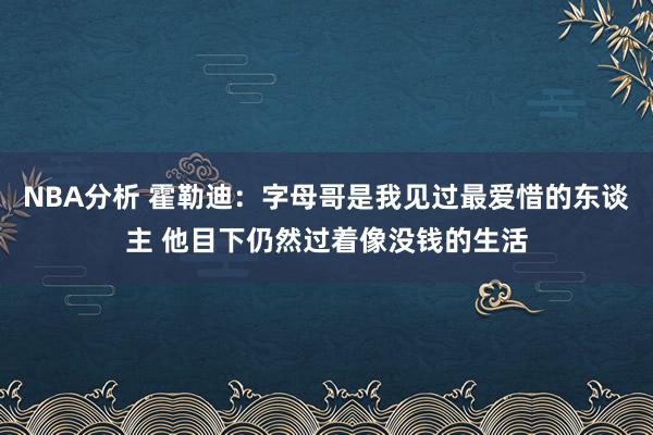 NBA分析 霍勒迪：字母哥是我见过最爱惜的东谈主 他目下仍然过着像没钱的生活