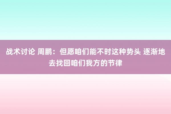 战术讨论 周鹏：但愿咱们能不时这种势头 逐渐地去找回咱们我方的节律