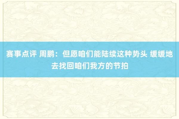 赛事点评 周鹏：但愿咱们能陆续这种势头 缓缓地去找回咱们我方的节拍