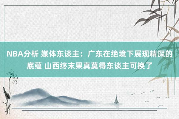 NBA分析 媒体东谈主：广东在绝境下展现精深的底蕴 山西终末果真莫得东谈主可换了