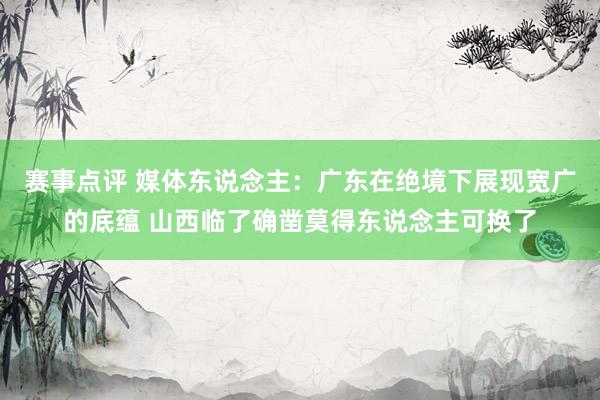 赛事点评 媒体东说念主：广东在绝境下展现宽广的底蕴 山西临了确凿莫得东说念主可换了