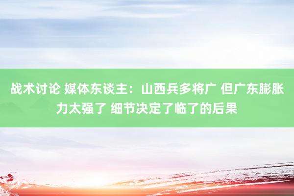 战术讨论 媒体东谈主：山西兵多将广 但广东膨胀力太强了 细节决定了临了的后果