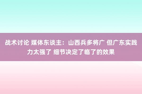 战术讨论 媒体东谈主：山西兵多将广 但广东实践力太强了 细节决定了临了的效果