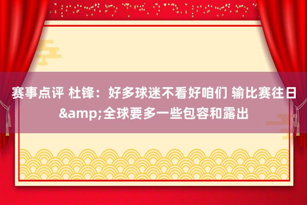 赛事点评 杜锋：好多球迷不看好咱们 输比赛往日&全球要多一些包容和露出