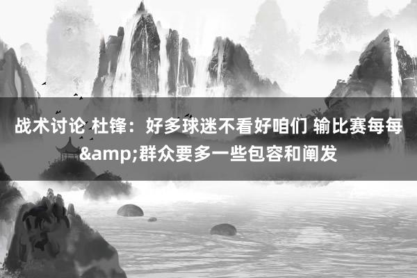 战术讨论 杜锋：好多球迷不看好咱们 输比赛每每&群众要多一些包容和阐发