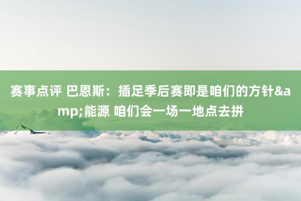 赛事点评 巴恩斯：插足季后赛即是咱们的方针&能源 咱们会一场一地点去拼