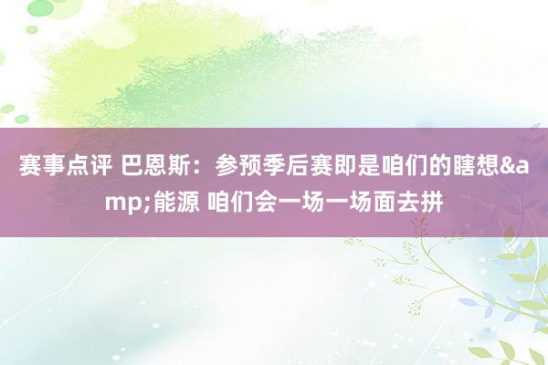 赛事点评 巴恩斯：参预季后赛即是咱们的瞎想&能源 咱们会一场一场面去拼