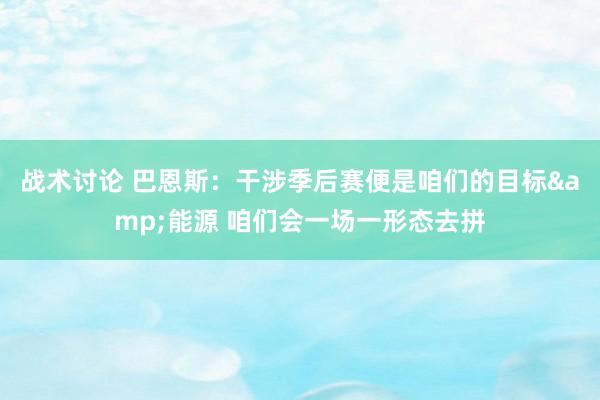 战术讨论 巴恩斯：干涉季后赛便是咱们的目标&能源 咱们会一场一形态去拼