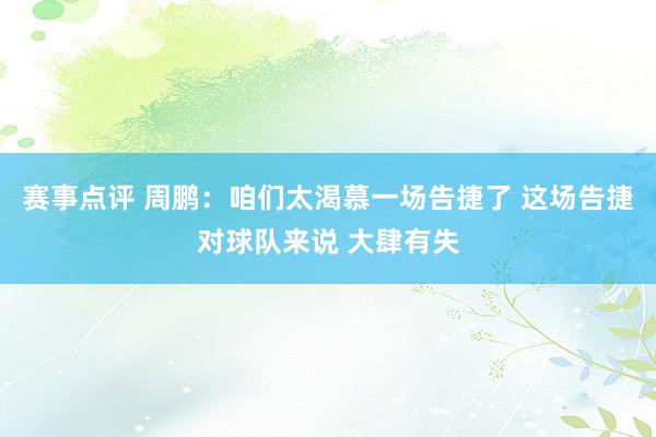 赛事点评 周鹏：咱们太渴慕一场告捷了 这场告捷对球队来说 大肆有失