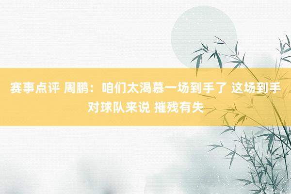 赛事点评 周鹏：咱们太渴慕一场到手了 这场到手对球队来说 摧残有失