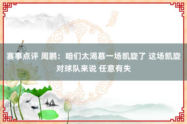 赛事点评 周鹏：咱们太渴慕一场凯旋了 这场凯旋对球队来说 任意有失