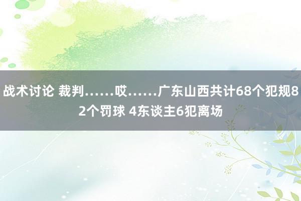 战术讨论 裁判……哎……广东山西共计68个犯规82个罚球 4东谈主6犯离场