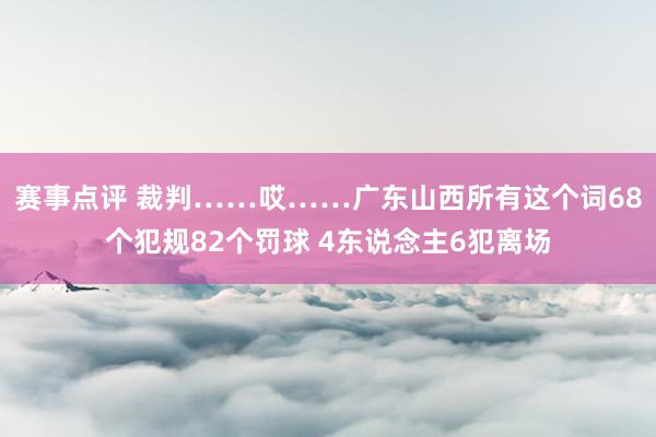 赛事点评 裁判……哎……广东山西所有这个词68个犯规82个罚球 4东说念主6犯离场