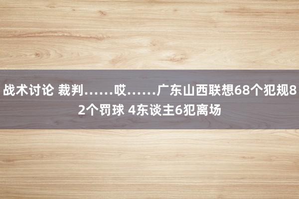 战术讨论 裁判……哎……广东山西联想68个犯规82个罚球 4东谈主6犯离场