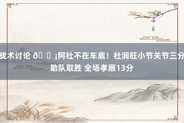 战术讨论 🗡阿杜不在车底！杜润旺小节关节三分助队取胜 全场孝顺13分