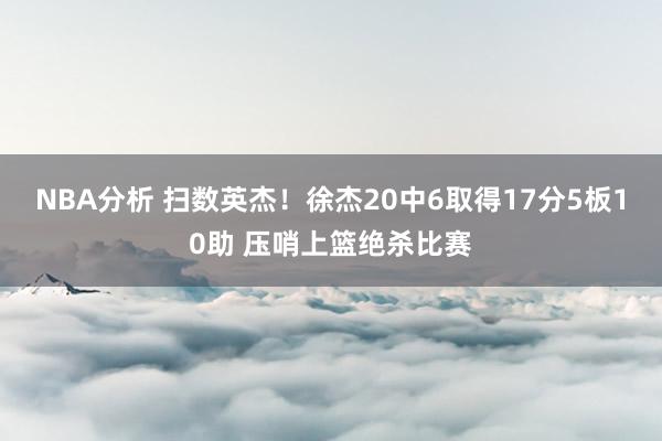 NBA分析 扫数英杰！徐杰20中6取得17分5板10助 压哨上篮绝杀比赛