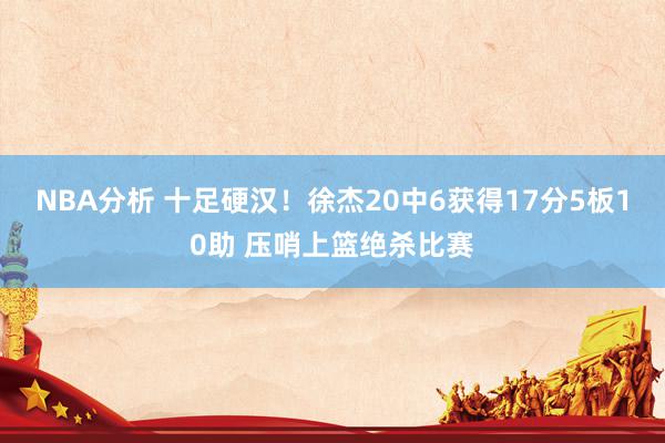 NBA分析 十足硬汉！徐杰20中6获得17分5板10助 压哨上篮绝杀比赛