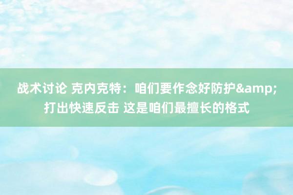 战术讨论 克内克特：咱们要作念好防护&打出快速反击 这是咱们最擅长的格式