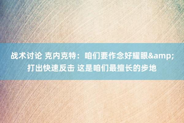 战术讨论 克内克特：咱们要作念好耀眼&打出快速反击 这是咱们最擅长的步地