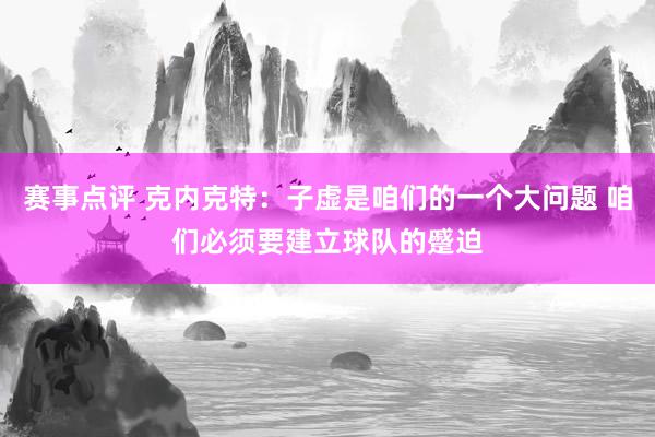 赛事点评 克内克特：子虚是咱们的一个大问题 咱们必须要建立球队的蹙迫