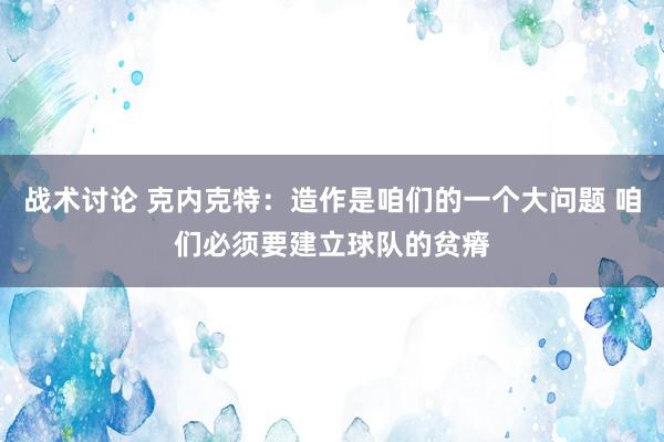 战术讨论 克内克特：造作是咱们的一个大问题 咱们必须要建立球队的贫瘠