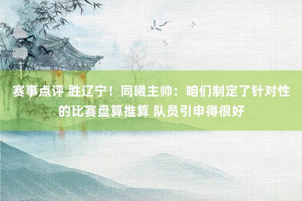 赛事点评 胜辽宁！同曦主帅：咱们制定了针对性的比赛盘算推算 队员引申得很好