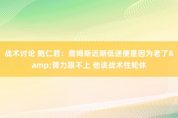 战术讨论 鲍仁君：詹姆斯近期低迷便是因为老了&膂力跟不上 他该战术性轮休