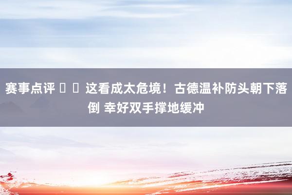 赛事点评 ⚠️这看成太危境！古德温补防头朝下落倒 幸好双手撑地缓冲