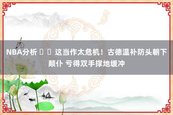 NBA分析 ⚠️这当作太危机！古德温补防头朝下颠仆 亏得双手撑地缓冲