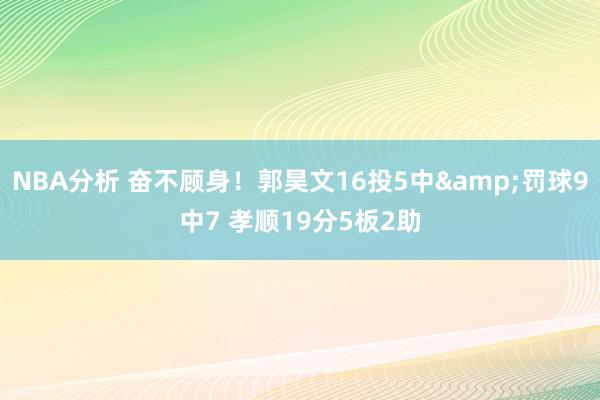 NBA分析 奋不顾身！郭昊文16投5中&罚球9中7 孝顺19分5板2助