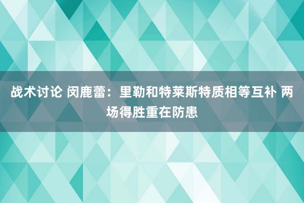 战术讨论 闵鹿蕾：里勒和特莱斯特质相等互补 两场得胜重在防患