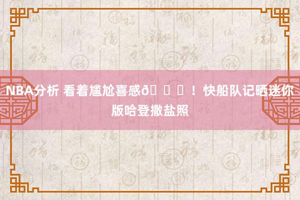 NBA分析 看着尴尬喜感😜！快船队记晒迷你版哈登撒盐照