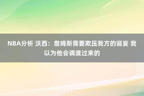 NBA分析 沃西：詹姆斯需要欺压我方的诞妄 我以为他会调渡过来的