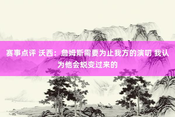 赛事点评 沃西：詹姆斯需要为止我方的演叨 我认为他会蜕变过来的