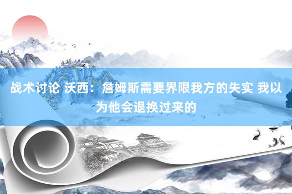 战术讨论 沃西：詹姆斯需要界限我方的失实 我以为他会退换过来的