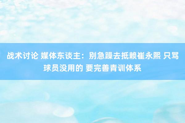 战术讨论 媒体东谈主：别急躁去抵赖崔永熙 只骂球员没用的 要完善青训体系