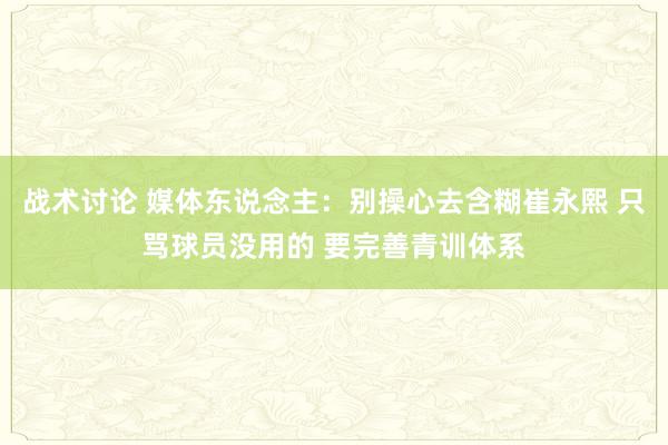 战术讨论 媒体东说念主：别操心去含糊崔永熙 只骂球员没用的 要完善青训体系