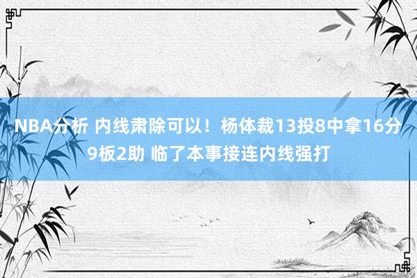 NBA分析 内线肃除可以！杨体裁13投8中拿16分9板2助 临了本事接连内线强打