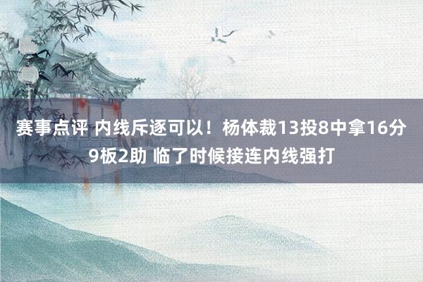 赛事点评 内线斥逐可以！杨体裁13投8中拿16分9板2助 临了时候接连内线强打