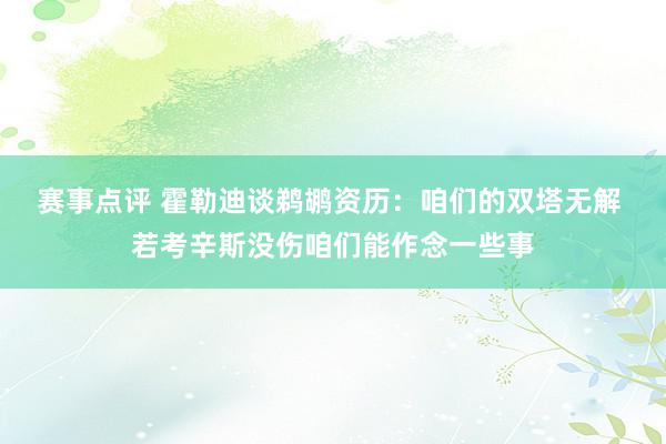 赛事点评 霍勒迪谈鹈鹕资历：咱们的双塔无解 若考辛斯没伤咱们能作念一些事