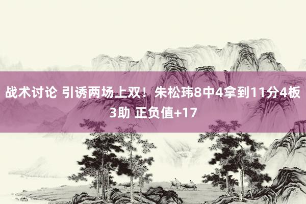 战术讨论 引诱两场上双！朱松玮8中4拿到11分4板3助 正负值+17