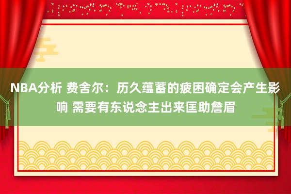 NBA分析 费舍尔：历久蕴蓄的疲困确定会产生影响 需要有东说念主出来匡助詹眉