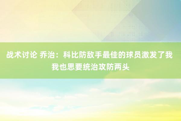 战术讨论 乔治：科比防敌手最佳的球员激发了我 我也思要统治攻防两头