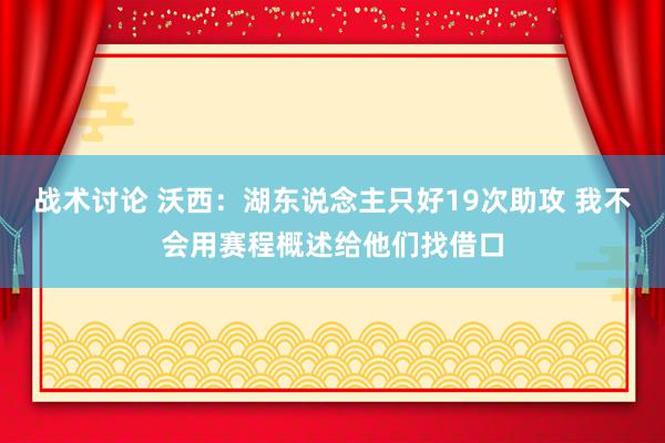 战术讨论 沃西：湖东说念主只好19次助攻 我不会用赛程概述给他们找借口