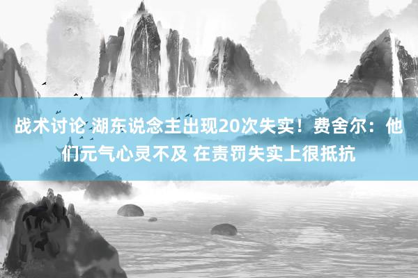 战术讨论 湖东说念主出现20次失实！费舍尔：他们元气心灵不及 在责罚失实上很抵抗