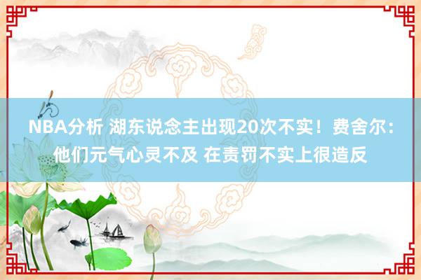 NBA分析 湖东说念主出现20次不实！费舍尔：他们元气心灵不及 在责罚不实上很造反